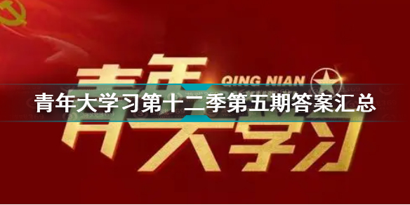 青年大学习第十二季第五期答案大全 青年大学习第十二季第五期答案汇总