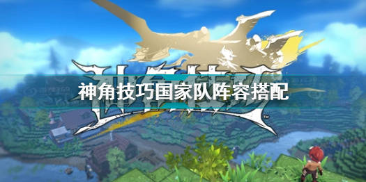 神角技巧国家队阵容推荐 神角技巧国家队阵容怎么搭配