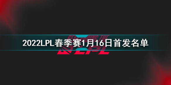 2022lpl春季赛1月16日首发名单 英雄联盟2022lpl春季赛1月16日对战表