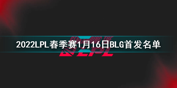 2022lpl春季赛1月16日blg首发名单 1月16日比赛blg首发上谁