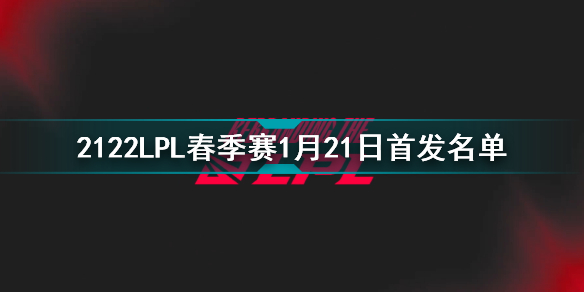 2022LPL春季赛1月21日首发名单 英雄联盟2022LPL春季赛1月21日对战表