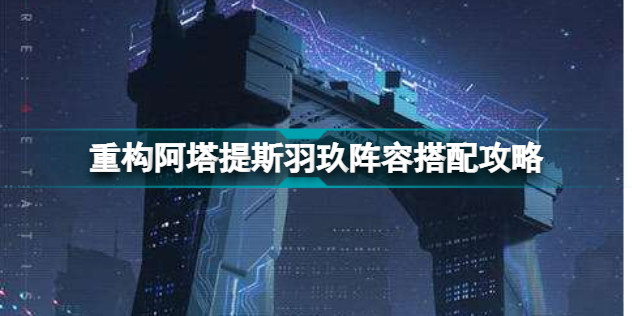 重构阿塔提斯羽玖阵容怎么搭配 重构阿塔提斯羽玖阵容搭配攻略