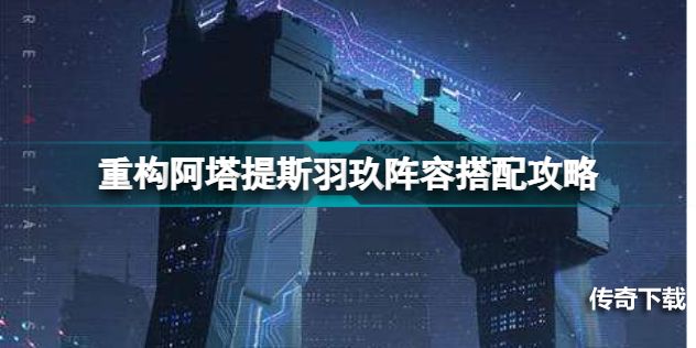 重构阿塔提斯羽玖阵容怎么搭配 重构阿塔提斯羽玖阵容搭配攻略