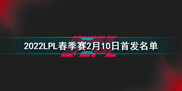 2022LPL春季赛2月10日首发名单 英雄联盟2022LPL春季赛2月10日对战表