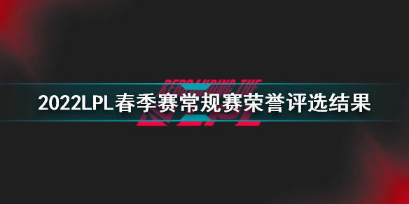 2022lpl春季赛常规赛荣誉评选结果 2022lpl春季赛常规赛荣誉获奖名单