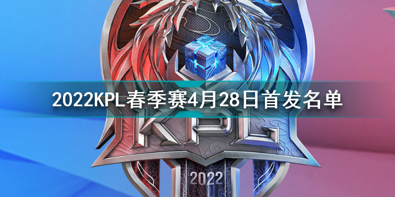 2022kpl春季赛4月28日首发名单 王者荣耀2022kpl春季赛4月28日对战表